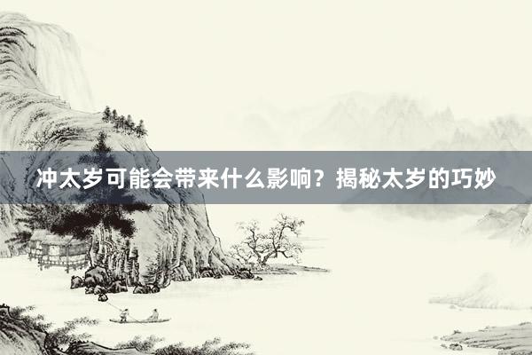 冲太岁可能会带来什么影响？揭秘太岁的巧妙