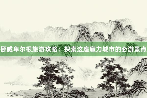 挪威卑尔根旅游攻略：探索这座魔力城市的必游景点