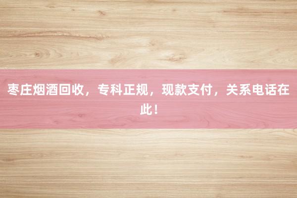 枣庄烟酒回收，专科正规，现款支付，关系电话在此！
